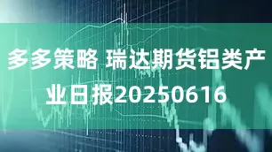 多多策略 瑞达期货铝类产业日报20250616