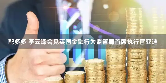 配多多 李云泽会见英国金融行为监管局首席执行官亚迪