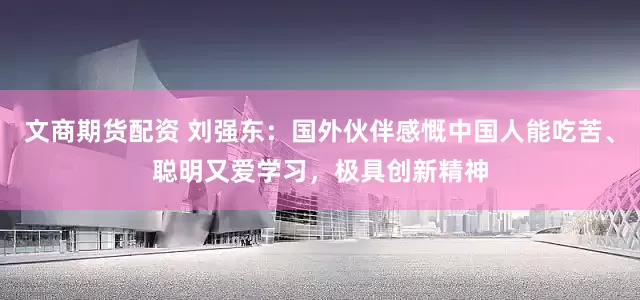 文商期货配资 刘强东：国外伙伴感慨中国人能吃苦、聪明又爱学习，极具创新精神