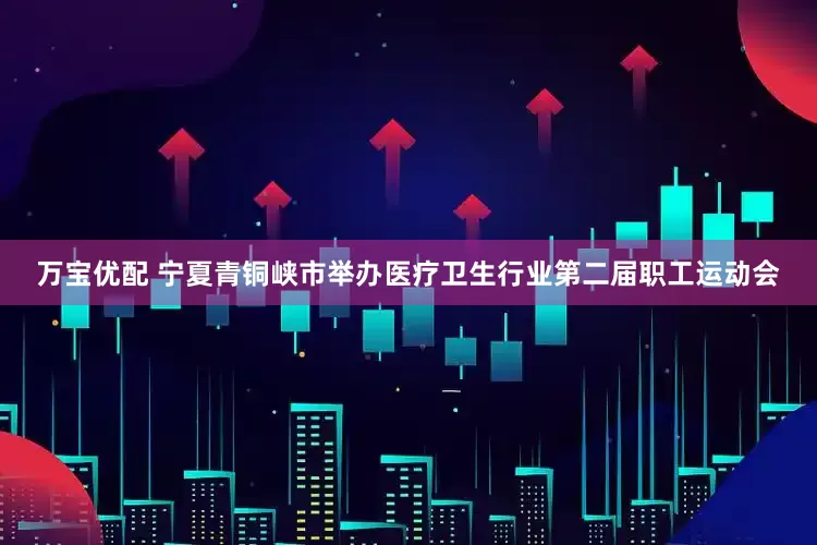 万宝优配 宁夏青铜峡市举办医疗卫生行业第二届职工运动会