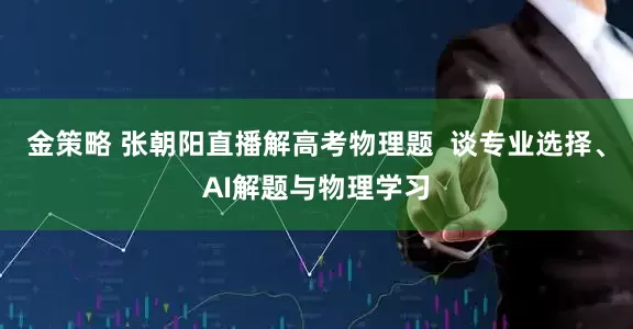 金策略 张朝阳直播解高考物理题  谈专业选择、AI解题与物理学习