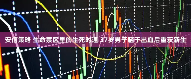 安信策略 生命禁区里的生死时速 37岁男子脑干出血后重获新生