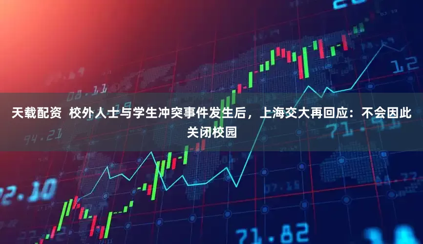 天载配资  校外人士与学生冲突事件发生后，上海交大再回应：不会因此关闭校园