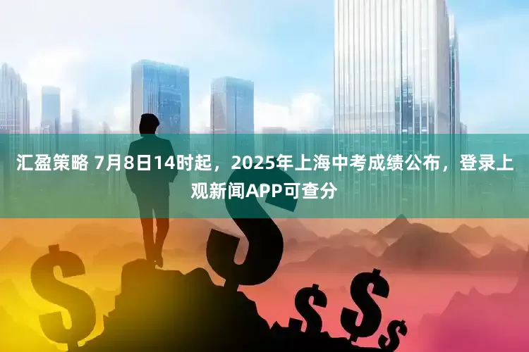 汇盈策略 7月8日14时起，2025年上海中考成绩公布，登录上观新闻APP可查分