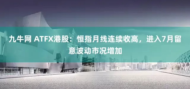 九牛网 ATFX港股：恒指月线连续收高，进入7月留意波动市况增加
