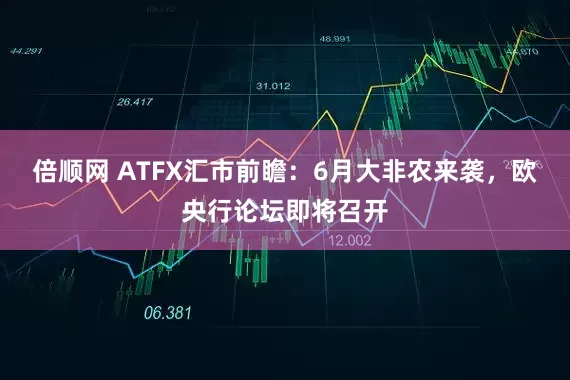 倍顺网 ATFX汇市前瞻：6月大非农来袭，欧央行论坛即将召开