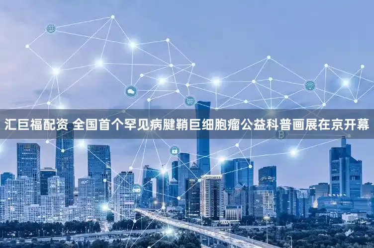 汇巨福配资 全国首个罕见病腱鞘巨细胞瘤公益科普画展在京开幕