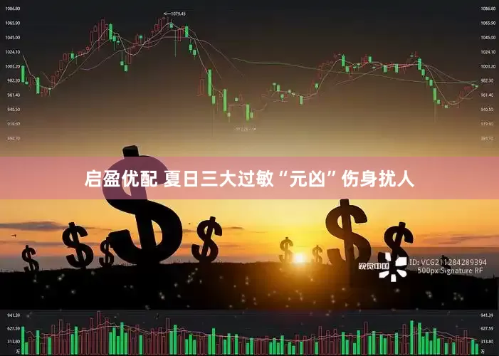 启盈优配 夏日三大过敏“元凶”伤身扰人