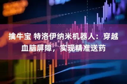 擒牛宝 特洛伊纳米机器人：穿越血脑屏障，实现精准送药