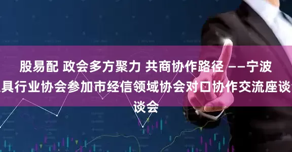 股易配 政会多方聚力 共商协作路径 ——宁波文具行业协会参加市经信领域协会对口协作交流座谈会
