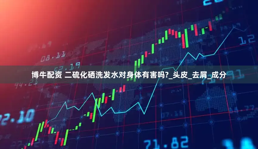 博牛配资 二硫化硒洗发水对身体有害吗?_头皮_去屑_成分