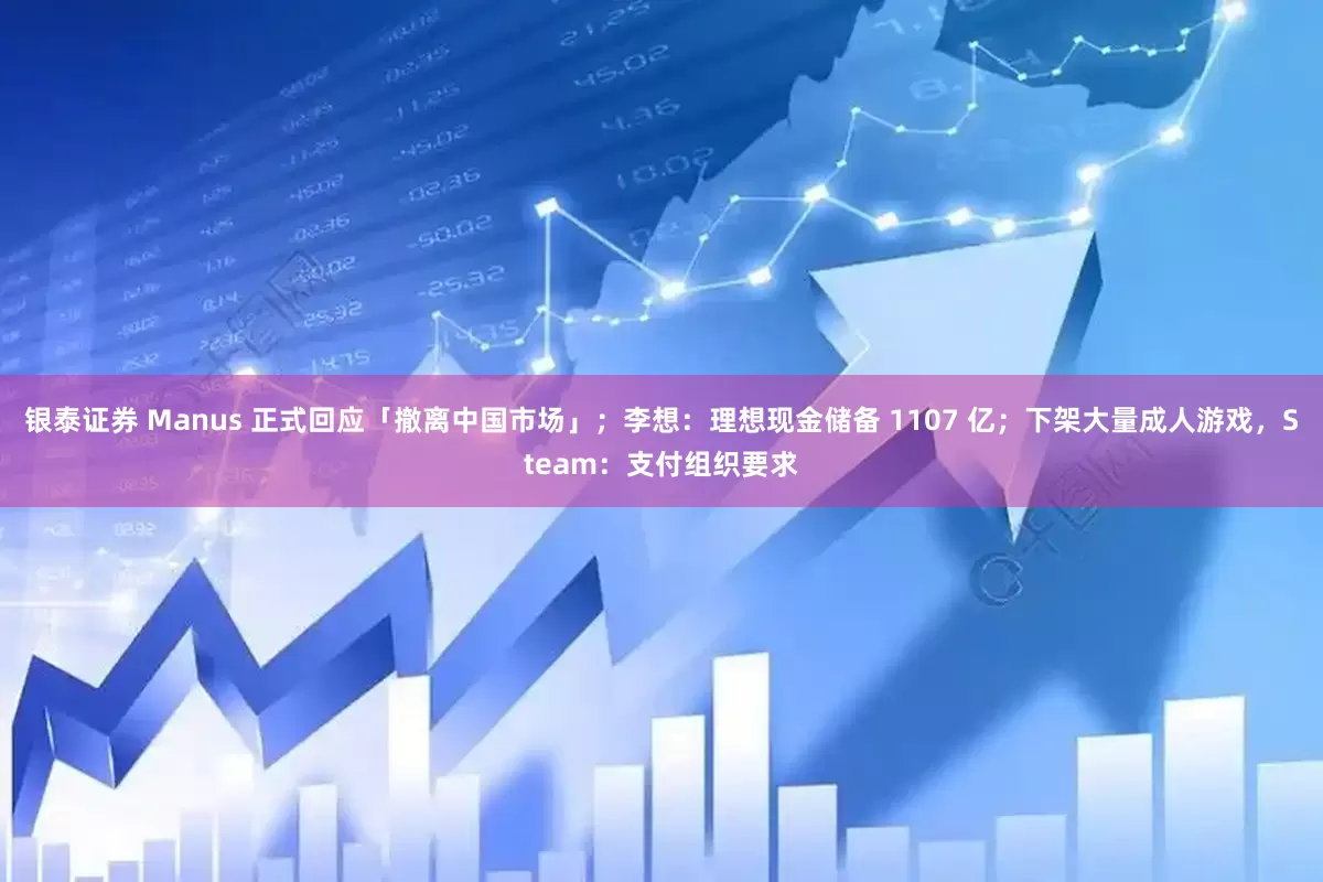 银泰证券 Manus 正式回应「撤离中国市场」；李想：理想现金储备 1107 亿；下架大量成人游戏，Steam：支付组织要求