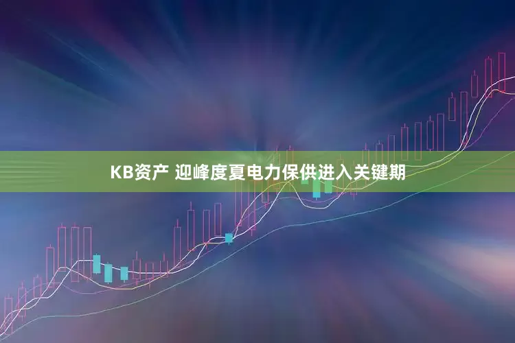 KB资产 迎峰度夏电力保供进入关键期