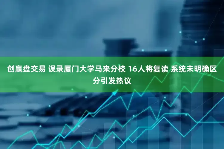 创赢盘交易 误录厦门大学马来分校 16人将复读 系统未明确区分引发热议