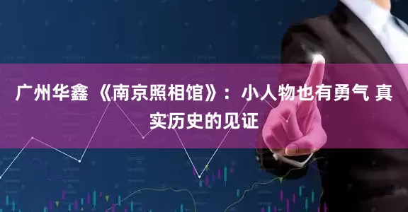 广州华鑫 《南京照相馆》：小人物也有勇气 真实历史的见证