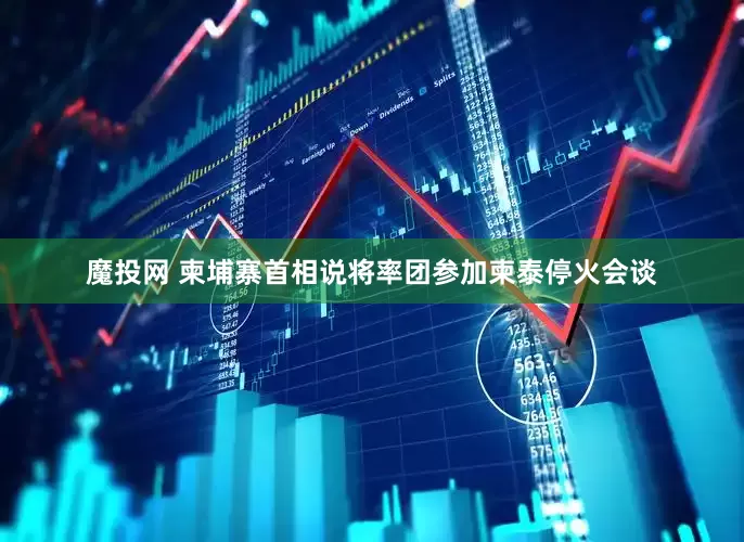 魔投网 柬埔寨首相说将率团参加柬泰停火会谈