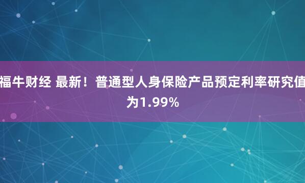 福牛财经 最新！普通型人身保险产品预定利率研究值为1.99%