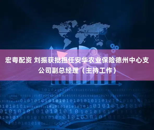 宏粤配资 刘振获批担任安华农业保险德州中心支公司副总经理（主持工作）