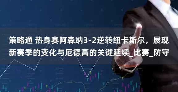 策略通 热身赛阿森纳3-2逆转纽卡斯尔，展现新赛季的变化与厄德高的关键延续_比赛_防守