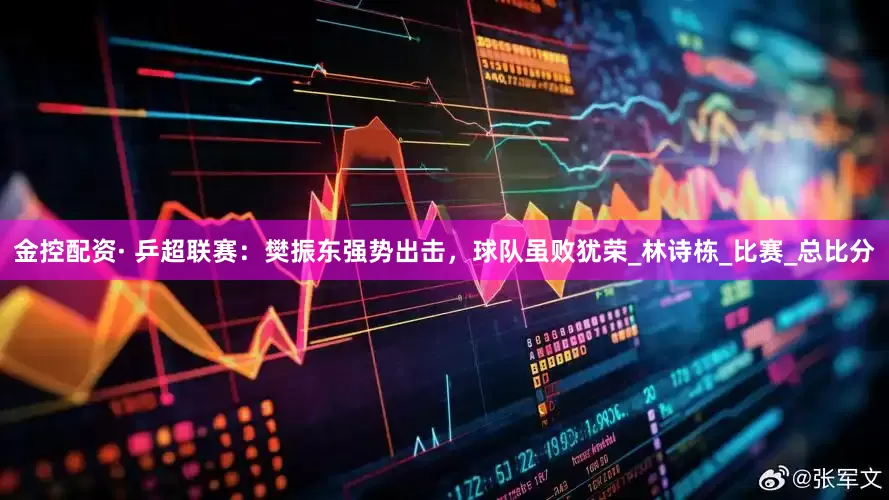 金控配资· 乒超联赛：樊振东强势出击，球队虽败犹荣_林诗栋_比赛_总比分