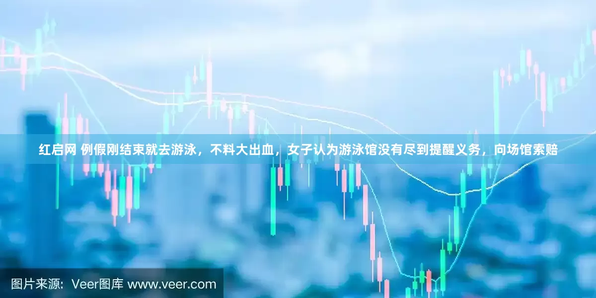红启网 例假刚结束就去游泳，不料大出血，女子认为游泳馆没有尽到提醒义务，向场馆索赔