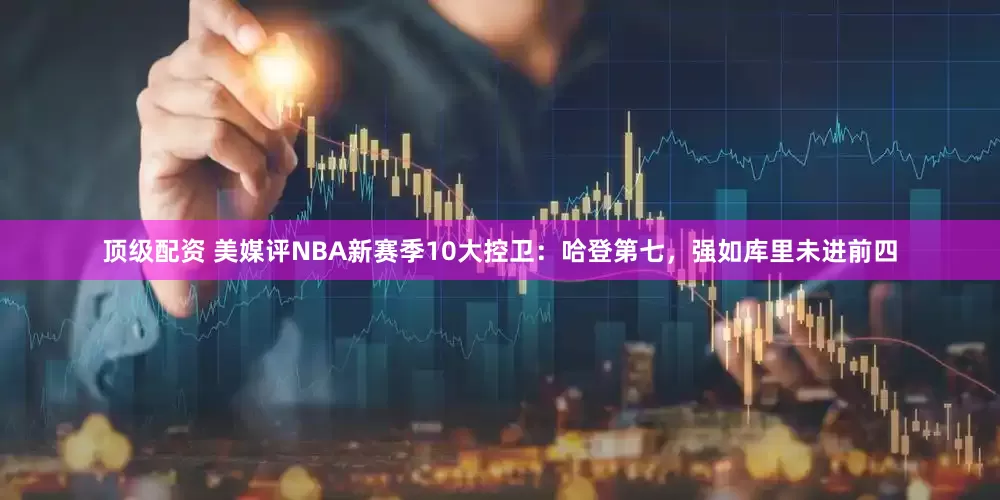 顶级配资 美媒评NBA新赛季10大控卫：哈登第七，强如库里未进前四
