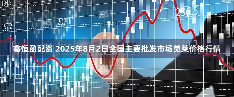 鑫恒盈配资 2025年8月2日全国主要批发市场苋菜价格行情