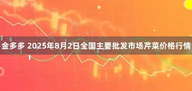 金多多 2025年8月2日全国主要批发市场芹菜价格行情