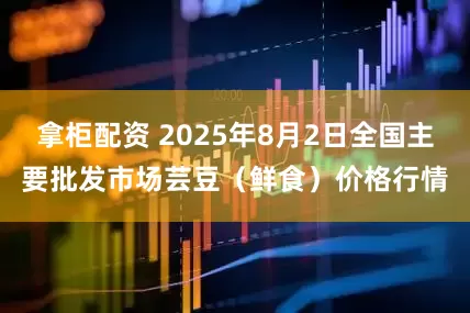 拿柜配资 2025年8月2日全国主要批发市场芸豆（鲜食）价格行情