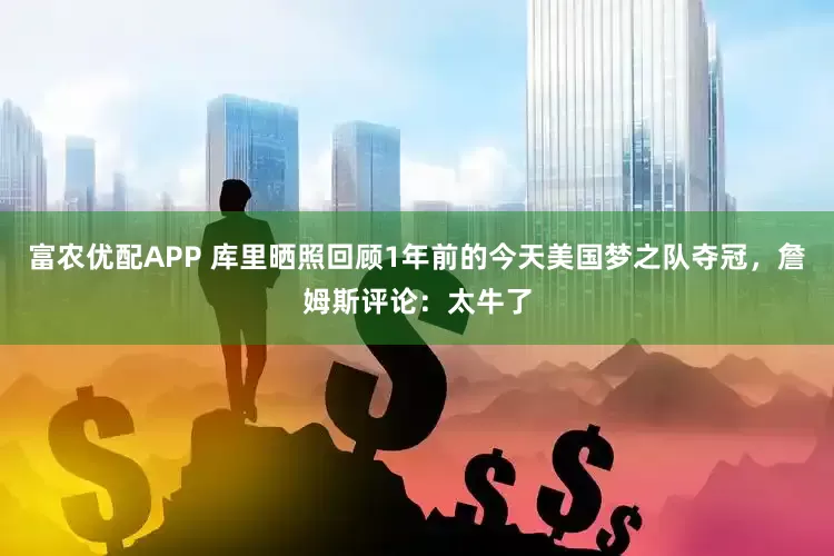 富农优配APP 库里晒照回顾1年前的今天美国梦之队夺冠，詹姆斯评论：太牛了