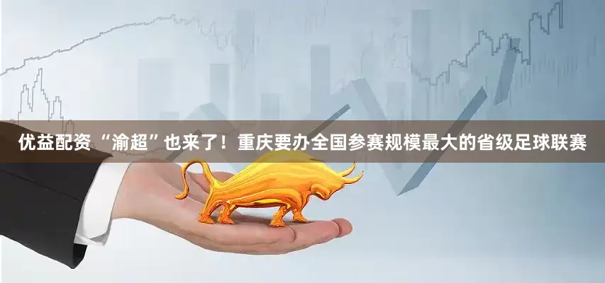 优益配资 “渝超”也来了！重庆要办全国参赛规模最大的省级足球联赛