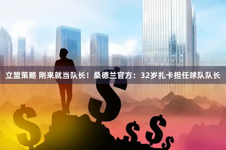 立盟策略 刚来就当队长！桑德兰官方：32岁扎卡担任球队队长