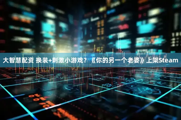 大智慧配资 换装+刺激小游戏？《你的另一个老婆》上架Steam