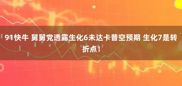 91快牛 舅舅党透露生化6未达卡普空预期 生化7是转折点！