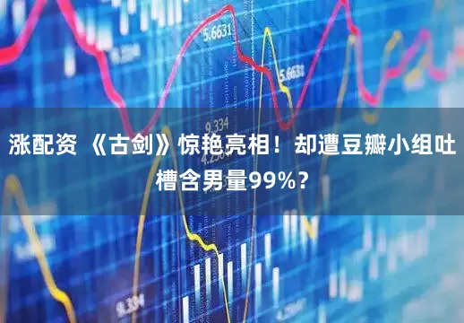 涨配资 《古剑》惊艳亮相！却遭豆瓣小组吐槽含男量99%？