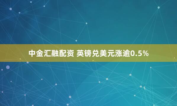 中金汇融配资 英镑兑美元涨逾0.5%