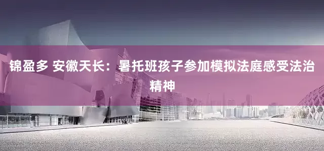 锦盈多 安徽天长：暑托班孩子参加模拟法庭感受法治精神