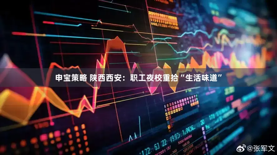申宝策略 陕西西安：职工夜校重拾“生活味道”