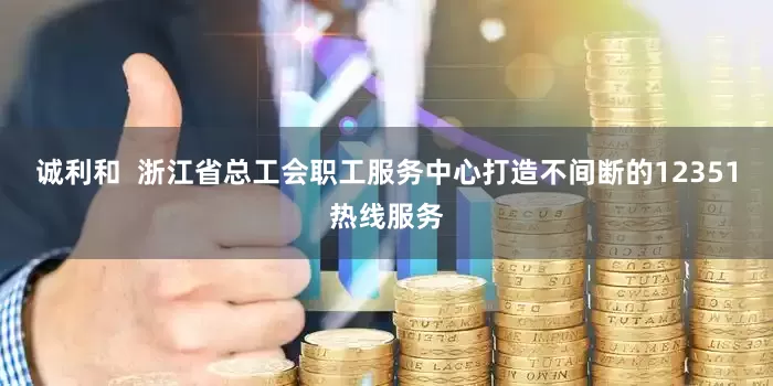 诚利和  浙江省总工会职工服务中心打造不间断的12351热线服务