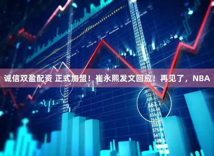 诚信双盈配资 正式加盟！崔永熙发文回应！再见了，NBA