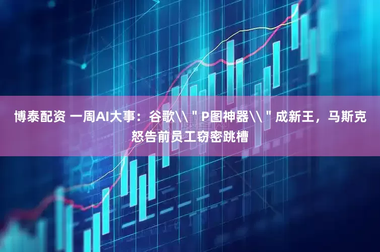 博泰配资 一周AI大事：谷歌\＂P图神器\＂成新王，马斯克怒告前员工窃密跳槽