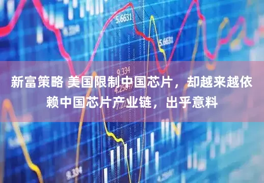 新富策略 美国限制中国芯片，却越来越依赖中国芯片产业链，出乎意料
