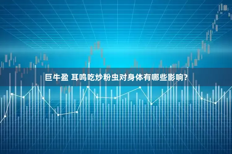 巨牛盈 耳鸣吃炒粉虫对身体有哪些影响？