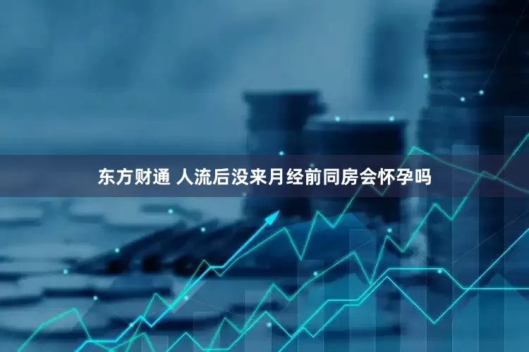 东方财通 人流后没来月经前同房会怀孕吗
