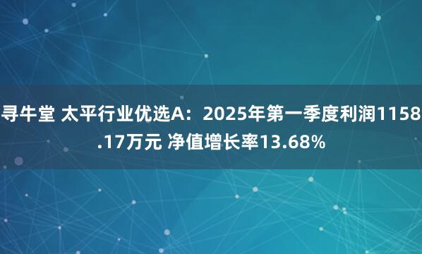 寻牛堂 太平行业优选A：2025年第一季度利润1158.17万元 净值增长率13.68%