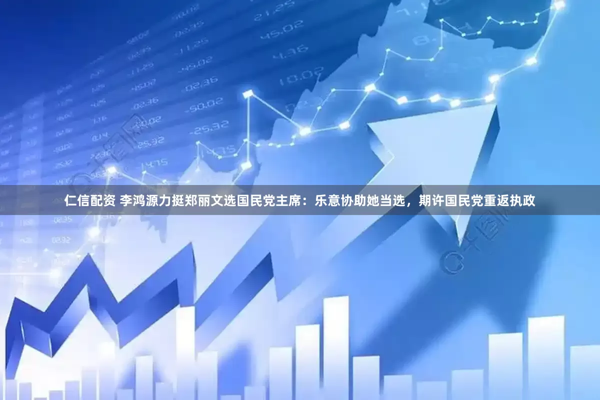 仁信配资 李鸿源力挺郑丽文选国民党主席：乐意协助她当选，期许国民党重返执政