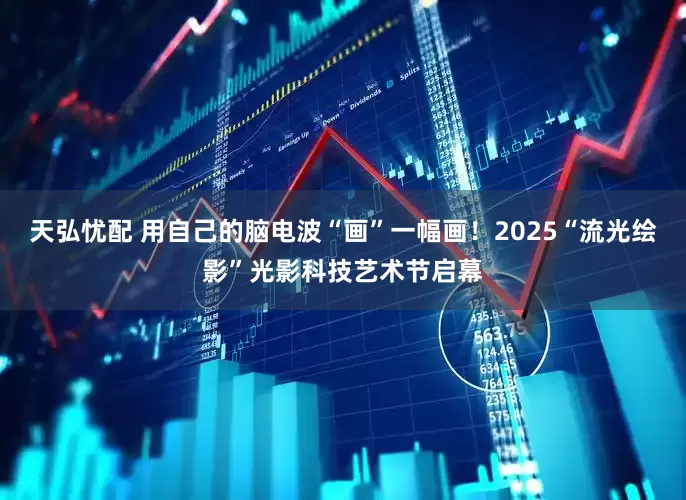 天弘忧配 用自己的脑电波“画”一幅画！2025“流光绘影”光影科技艺术节启幕