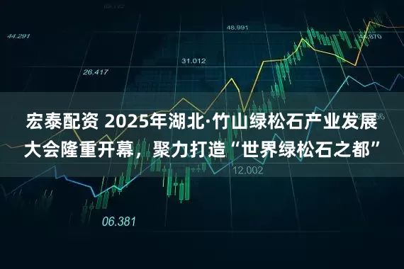 宏泰配资 2025年湖北·竹山绿松石产业发展大会隆重开幕，聚力打造“世界绿松石之都”