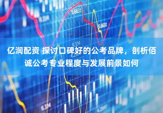 亿润配资 探讨口碑好的公考品牌，剖析佰诚公考专业程度与发展前景如何