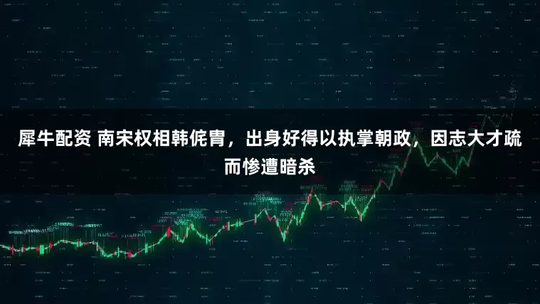 犀牛配资 南宋权相韩侂胄，出身好得以执掌朝政，因志大才疏而惨遭暗杀